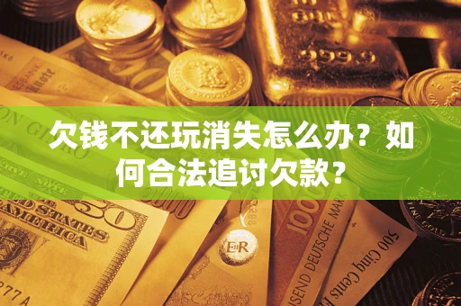 济南欠钱不还玩消失怎么办？如何合法追讨欠款？