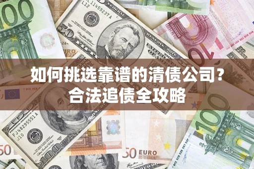 济南如何挑选靠谱的清债公司?合法追债全攻略 济南如何挑选靠谱的清债公司?合法追债全攻略