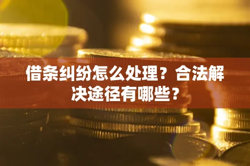 济南借条纠纷怎么处理？合法解决途径有哪些？