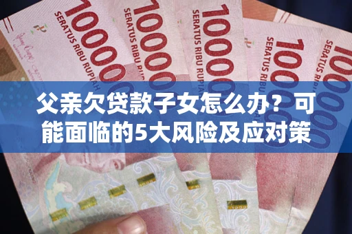 济南父亲欠贷款子女怎么办？可能面临的5大风险及应对策略