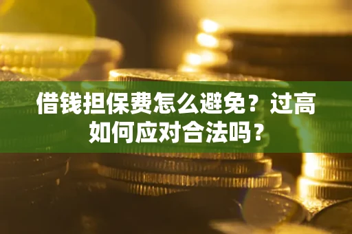 济南借钱担保费怎么避免？过高如何应对合法吗？