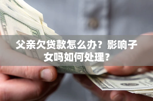 济南父亲欠贷款怎么办？影响子女吗如何处理？