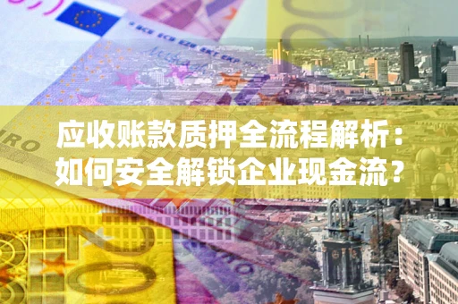 济南应收账款质押全流程解析：如何安全解锁企业现金流？