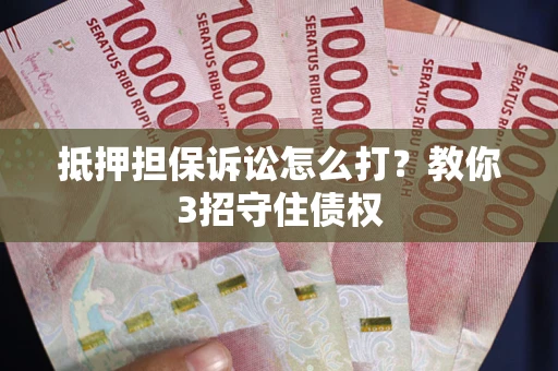 济南抵押担保诉讼怎么打？教你3招守住债权