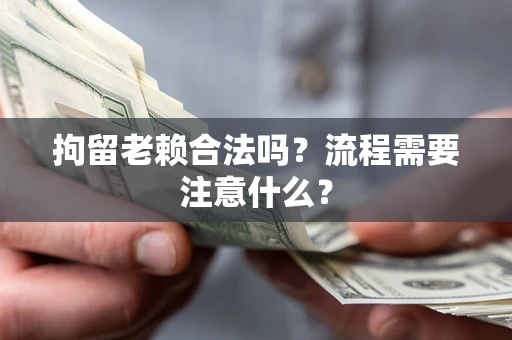济南拘留老赖合法吗？流程需要注意什么？