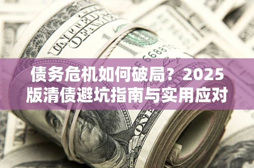 济南债务危机如何破局？2025版清债避坑指南与实用应对策略