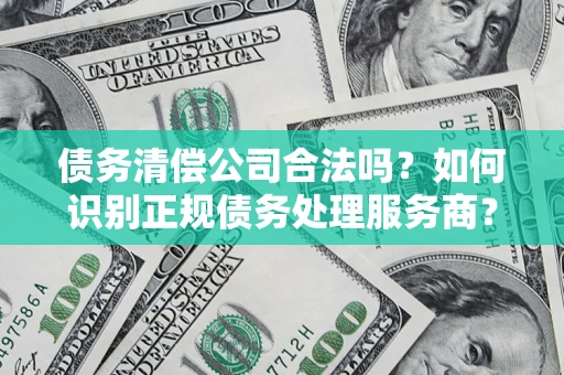 济南债务清偿公司合法吗？如何识别正规债务处理服务商？
