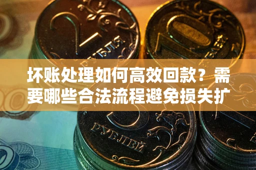 济南坏账处理如何高效回款？需要哪些合法流程避免损失扩大？