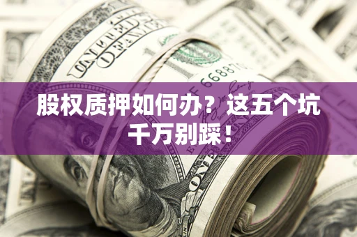 济南股权质押如何办？这五个坑千万别踩！