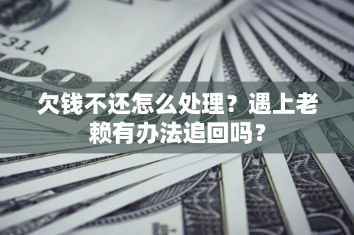 济南欠钱不还怎么处理？遇上老赖有办法追回吗？