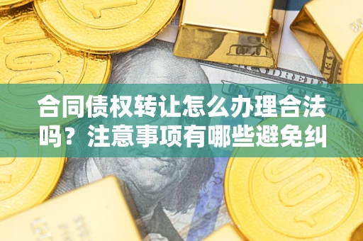 济南合同债权转让怎么办理合法吗？注意事项有哪些避免纠纷？