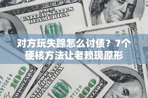济南对方玩失踪怎么讨债？7个硬核方法让老赖现原形
