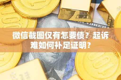 济南微信截图仅有怎要债？起诉难如何补足证明？