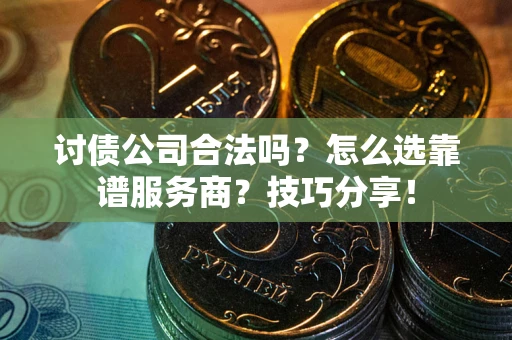 济南讨债公司合法吗？怎么选靠谱服务商？技巧分享！