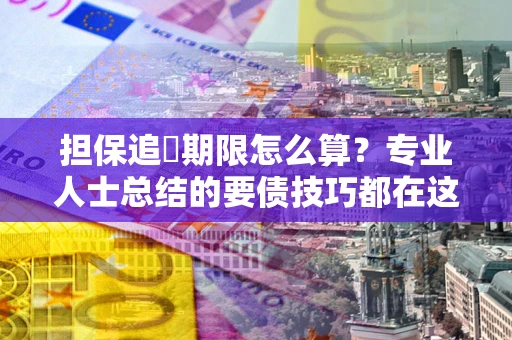 济南担保追償期限怎么算？专业人士总结的要债技巧都在这里了