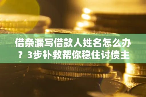 济南借条漏写借款人姓名怎么办？3步补救帮你稳住讨债主动权