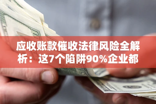 济南应收账款催收法律风险全解析：这7个陷阱90%企业都踩过（含合规应对指南）