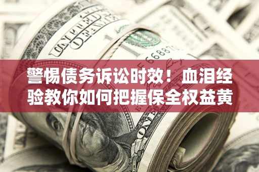 济南警惕债务诉讼时效！血泪经验教你如何把握保全权益黄金期