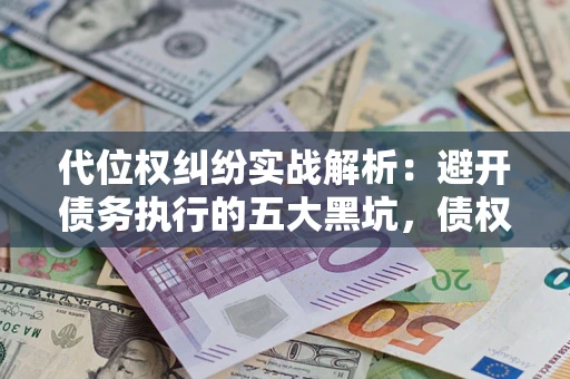 济南代位权纠纷实战解析：避开债务执行的五大黑坑，债权人必看指南