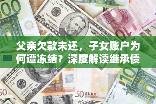 济南父亲欠款未还，子女账户为何遭冻结？深度解读继承债务迷局