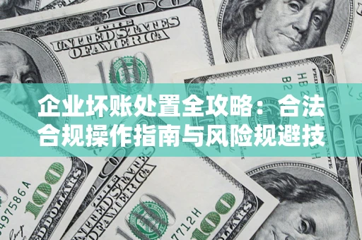 济南企业坏账处置全攻略：合法合规操作指南与风险规避技巧解析