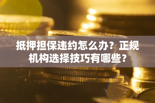 济南抵押担保违约怎么办？正规机构选择技巧有哪些？