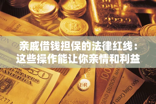 济南亲戚借钱担保的法律红线：这些操作能让你亲情和利益两不误