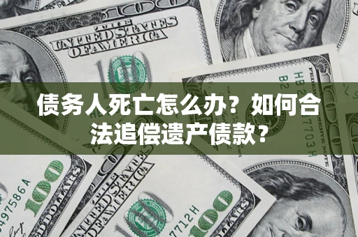 济南债务人死亡怎么办？如何合法追偿遗产债款？