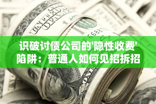 济南识破讨债公司的'隐性收费'陷阱：普通人如何见招拆招？