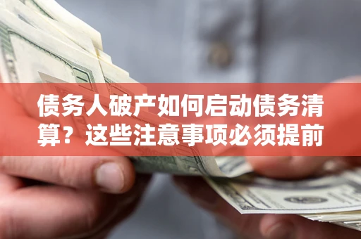 济南债务人破产如何启动债务清算？这些注意事项必须提前知道