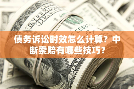 济南债务诉讼时效怎么计算？中断索赔有哪些技巧？