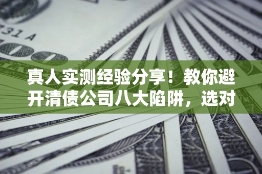 济南真人实测经验分享！教你避开清债公司八大陷阱，选对机构少走十年弯路