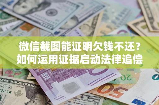 济南微信截图能证明欠钱不还？如何运用证据启动法律追偿程序？