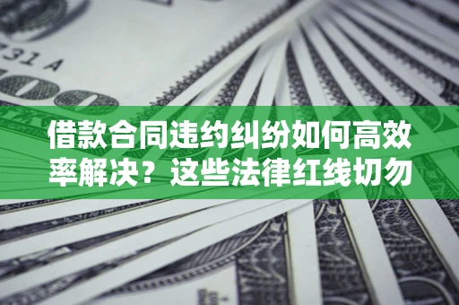 济南借款合同违约纠纷如何高效率解决？这些法律红线切勿触碰