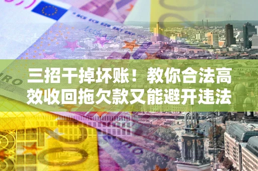 济南三招干掉坏账！教你合法高效收回拖欠款又能避开违法雷区