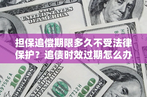济南担保追偿期限多久不受法律保护？追债时效过期怎么办？