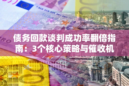 济南债务回款谈判成功率翻倍指南：3个核心策略与催收机构避坑法则