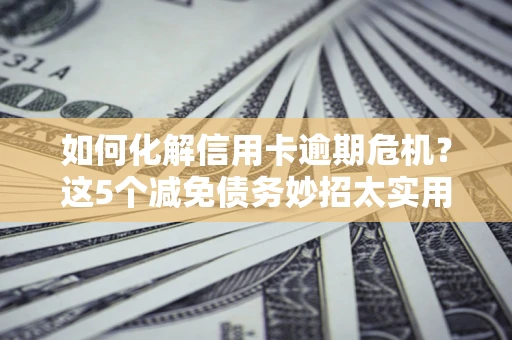 济南如何化解信用卡逾期危机？这5个减免债务妙招太实用