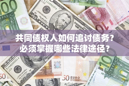 济南共同债权人如何追讨债务？必须掌握哪些法律途径？