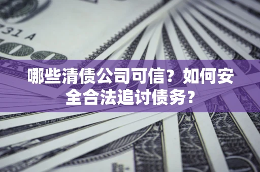 济南哪些清债公司可信？如何安全合法追讨债务？