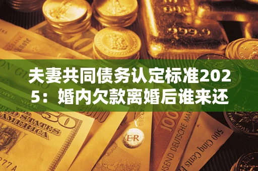 济南夫妻共同债务认定标准2025:婚内欠款离婚后谁来还? 济南夫妻共同债务认定标准2025:婚内欠款离婚后谁来还?