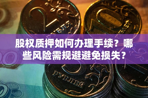 济南股权质押如何办理手续？哪些风险需规避避免损失？