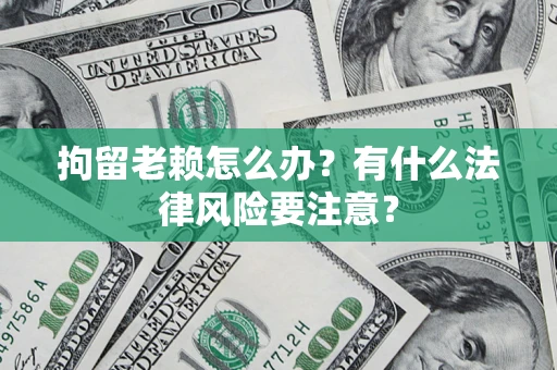 济南拘留老赖怎么办？有什么法律风险要注意？