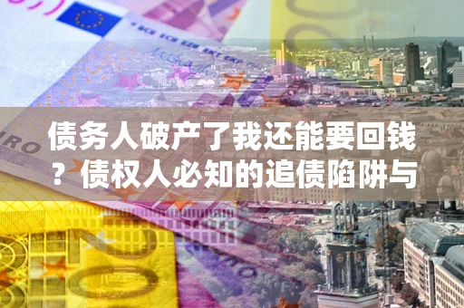 济南债务人破产了我还能要回钱？债权人必知的追债陷阱与破局之道