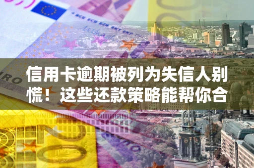 济南信用卡逾期被列为失信人别慌！这些还款策略能帮你合法止损