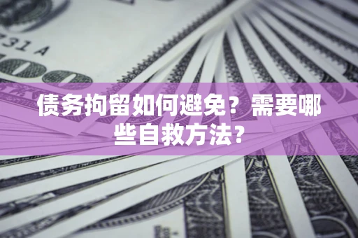 济南债务拘留如何避免？需要哪些自救方法？