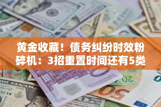济南黄金收藏！债务纠纷时效粉碎机：3招重置时间还有5类不设年限的特殊债务