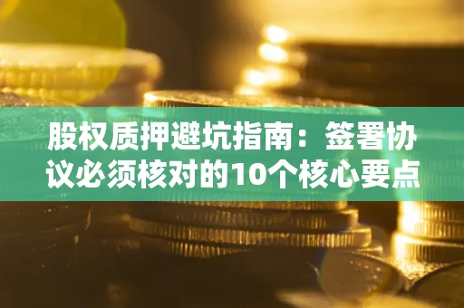 济南股权质押避坑指南:签署协议必须核对的10个核心要点 济南股权质押避坑指南:签署协议必须核对的10个核心要点
