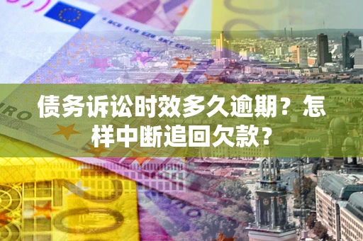 济南债务诉讼时效多久逾期？怎样中断追回欠款？