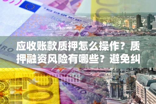 济南应收账款质押怎么操作？质押融资风险有哪些？避免纠纷高效融资技巧